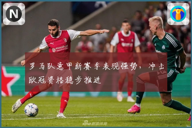 罗马队意甲新赛季表现强势，冲击欧冠资格稳步推进