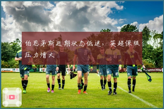 伯恩茅斯近期状态低迷，英超保级压力增大