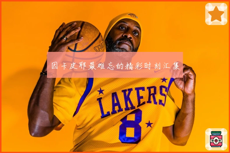 因卡皮耶最难忘的精彩时刻汇集