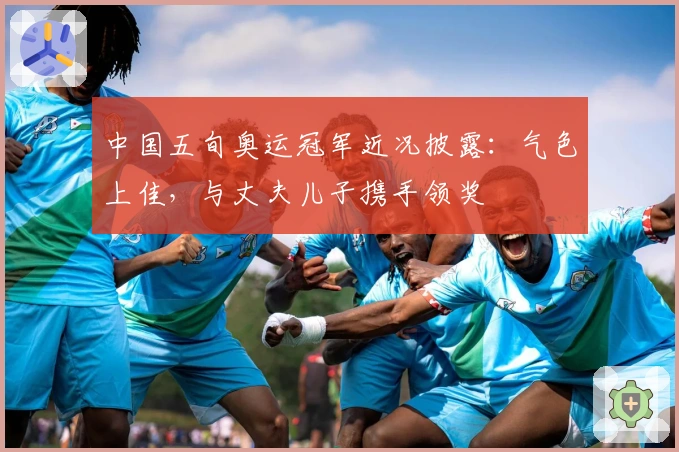 中国五旬奥运冠军近况披露：气色上佳，与丈夫儿子携手领奖