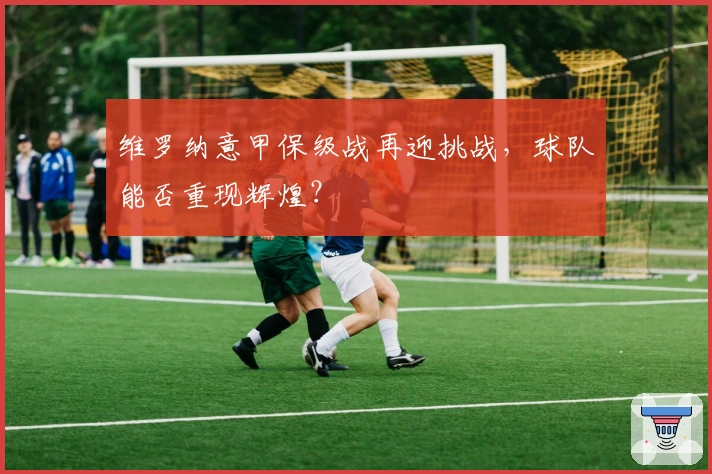 维罗纳意甲保级战再迎挑战,球队能否重现辉煌?