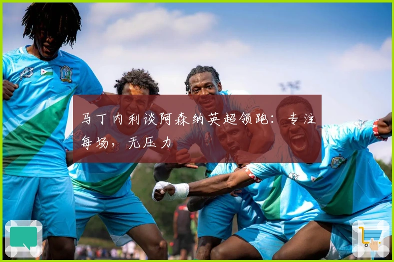 马丁内利谈阿森纳英超领跑：专注每场，无压力