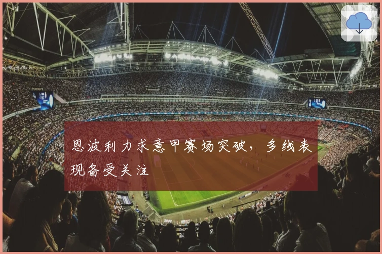 恩波利力求意甲赛场突破，多线表现备受关注