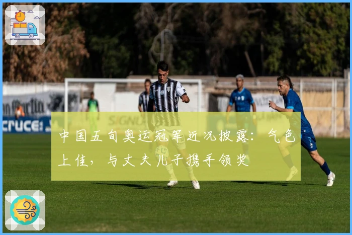 中国五旬奥运冠军近况披露：气色上佳，与丈夫儿子携手领奖