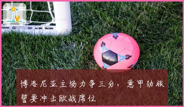 博洛尼亚主场力争三分,意甲劲旅誓要冲击欧战席位