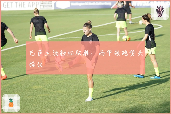 巴萨主场轻松取胜，西甲领跑势头强劲