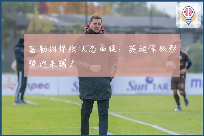 富勒姆锋线状态回暖，英超保级形势迎来曙光