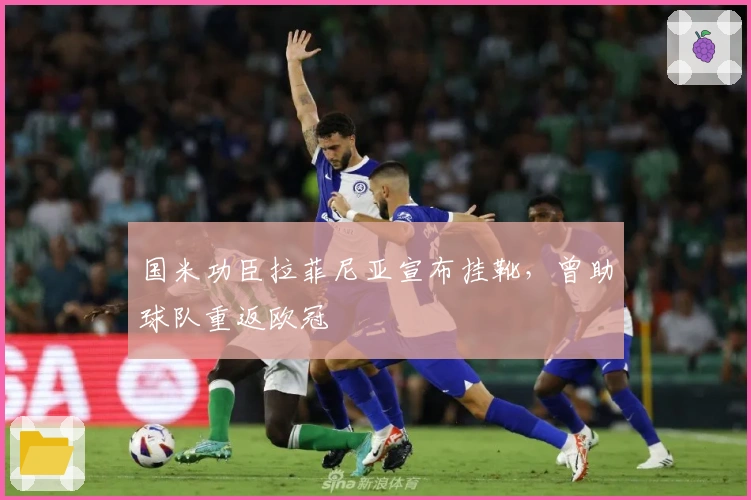 国米功臣拉菲尼亚宣布挂靴，曾助球队重返欧冠