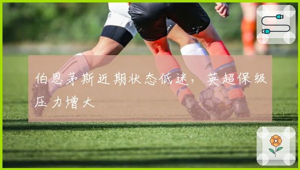 伯恩茅斯近期状态低迷，英超保级压力增大