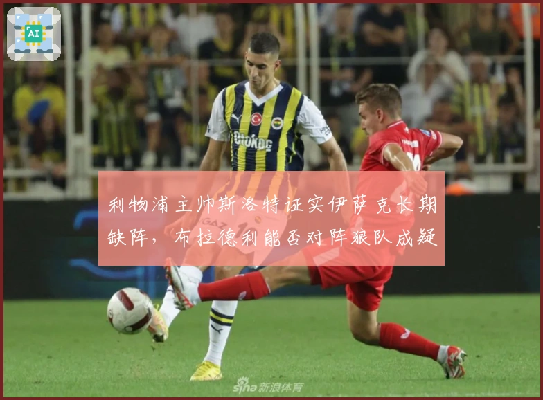 利物浦主帅斯洛特证实伊萨克长期缺阵，布拉德利能否对阵狼队成疑