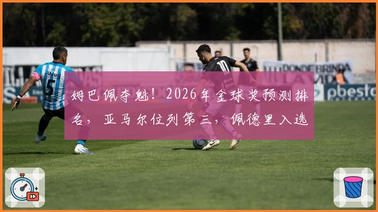 姆巴佩夺魁！2026年金球奖预测排名，亚马尔位列第三，佩德里入选