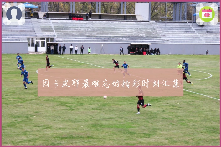 因卡皮耶最难忘的精彩时刻汇集