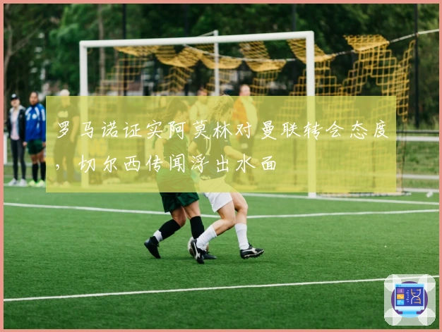 罗马诺证实阿莫林对曼联转会态度，切尔西传闻浮出水面