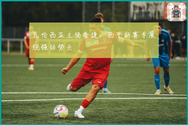 瓦伦西亚主场告捷，西甲新赛季展现强劲势头