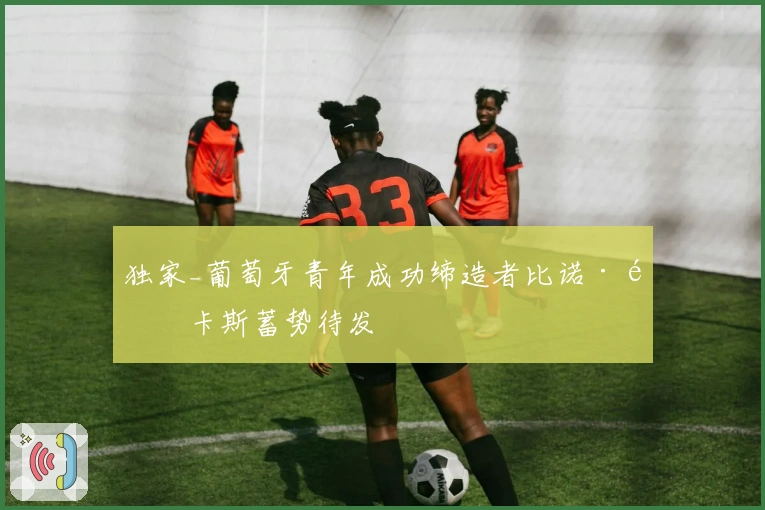 独家_葡萄牙青年成功缔造者比诺·马卡斯蓄势待发