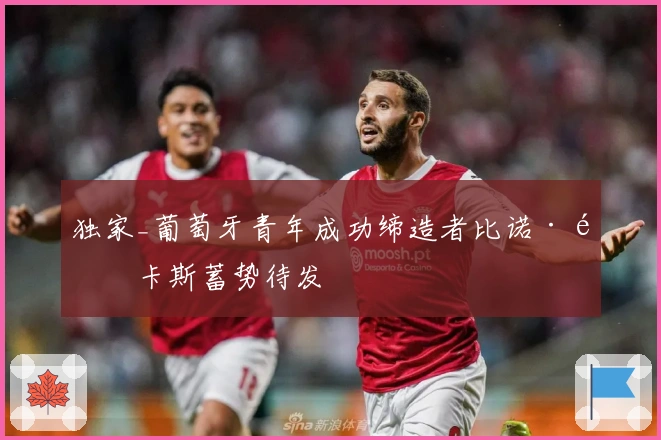 独家_葡萄牙青年成功缔造者比诺·马卡斯蓄势待发