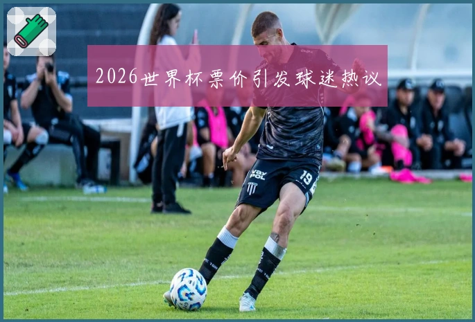 2026世界杯票价引发球迷热议